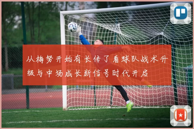 从梅努开始有长传了看球队战术升级与中场成长新信号时代开启
