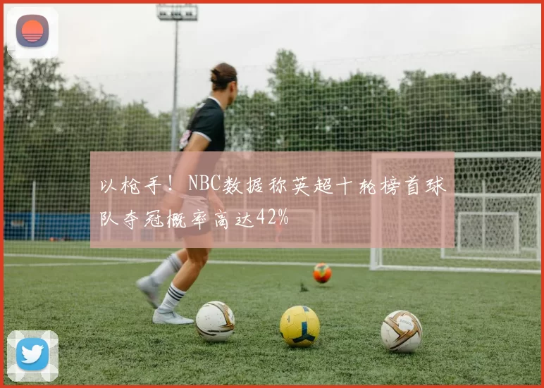 以枪手！NBC数据称英超十轮榜首球队夺冠概率高达42%